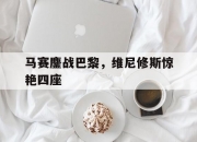 开云体育登录-马赛鏖战巴黎，维尼修斯惊艳四座