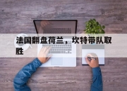 开云-法国翻盘荷兰，坎特带队取胜