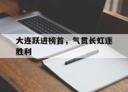 开云sport-包含大连跃进榜首，气贯长虹逐胜利的词条